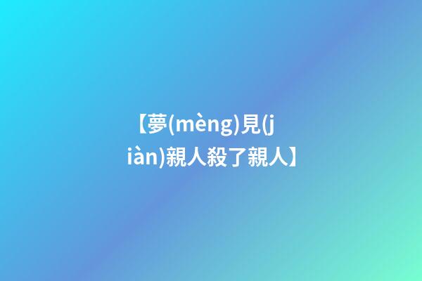 【夢(mèng)見(jiàn)親人殺了親人】