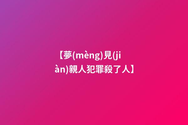【夢(mèng)見(jiàn)親人犯罪殺了人】