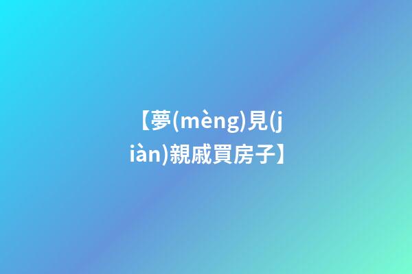 【夢(mèng)見(jiàn)親戚買房子】