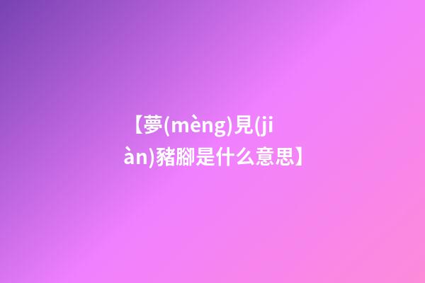 【夢(mèng)見(jiàn)豬腳是什么意思】
