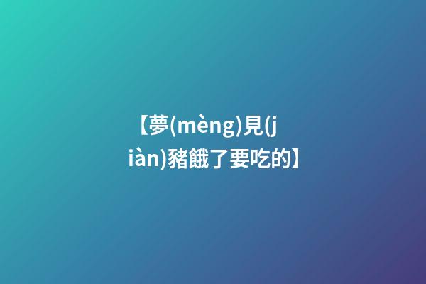 【夢(mèng)見(jiàn)豬餓了要吃的】