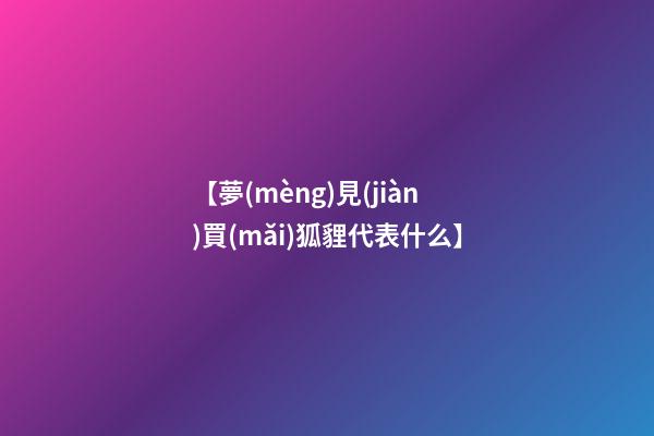 【夢(mèng)見(jiàn)買(mǎi)狐貍代表什么】