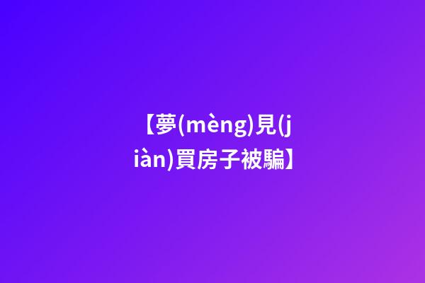 【夢(mèng)見(jiàn)買房子被騙】