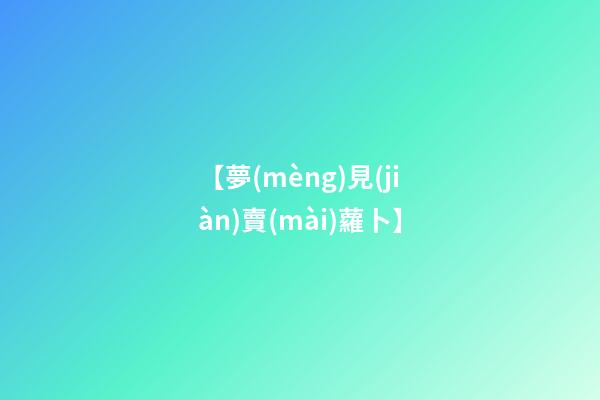 【夢(mèng)見(jiàn)賣(mài)蘿卜】