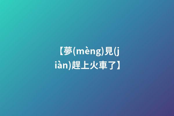 【夢(mèng)見(jiàn)趕上火車了】
