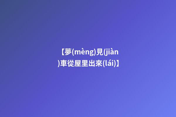 【夢(mèng)見(jiàn)車從屋里出來(lái)】