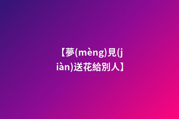 【夢(mèng)見(jiàn)送花給別人】