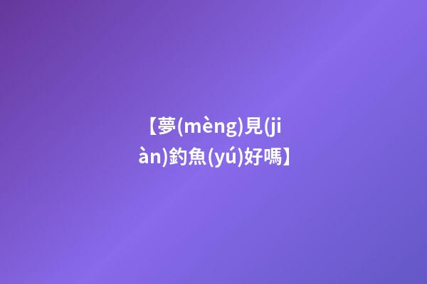 【夢(mèng)見(jiàn)釣魚(yú)好嗎】