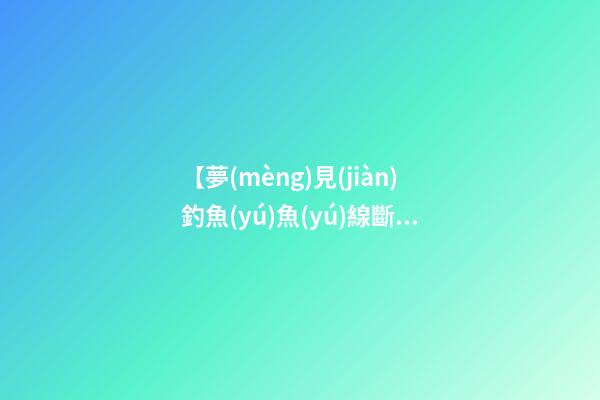 【夢(mèng)見(jiàn)釣魚(yú)魚(yú)線斷了】