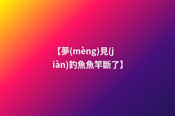【夢(mèng)見(jiàn)釣魚魚竿斷了】