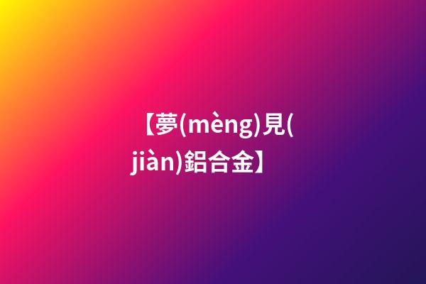 【夢(mèng)見(jiàn)鋁合金】