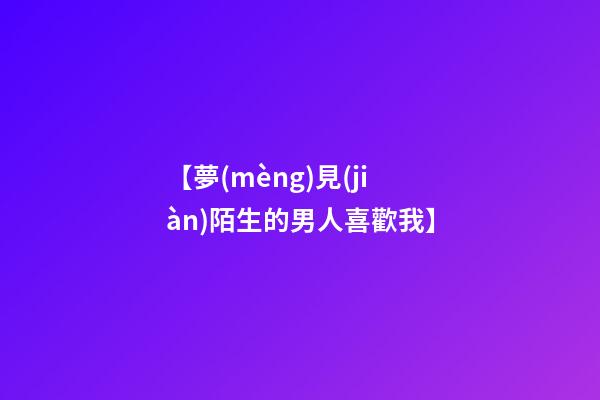 【夢(mèng)見(jiàn)陌生的男人喜歡我】