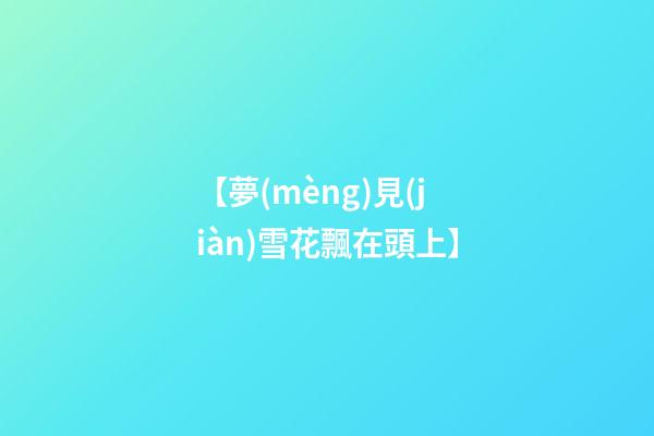 【夢(mèng)見(jiàn)雪花飄在頭上】