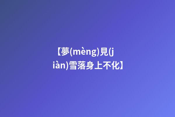 【夢(mèng)見(jiàn)雪落身上不化】