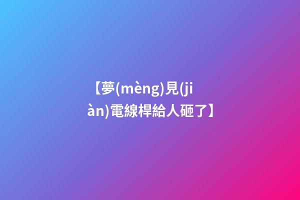 【夢(mèng)見(jiàn)電線桿給人砸了】
