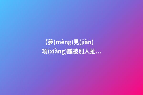 【夢(mèng)見(jiàn)項(xiàng)鏈被別人扯斷了】