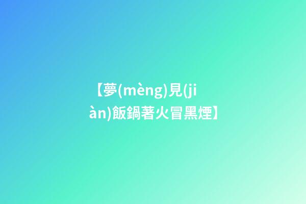 【夢(mèng)見(jiàn)飯鍋著火冒黑煙】