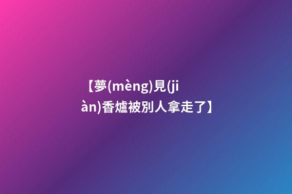 【夢(mèng)見(jiàn)香爐被別人拿走了】
