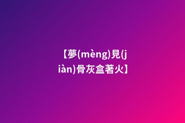 【夢(mèng)見(jiàn)骨灰盒著火】