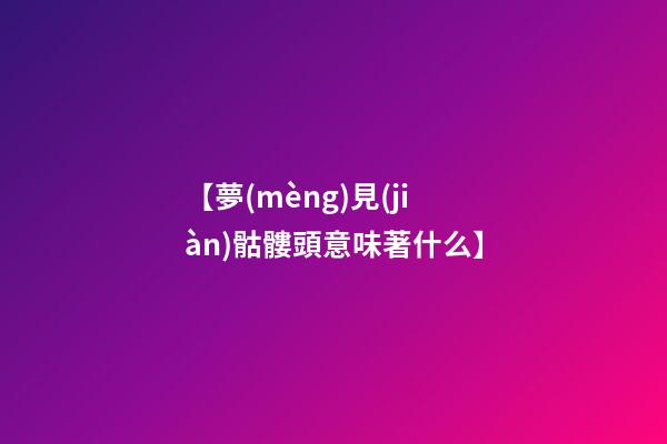 【夢(mèng)見(jiàn)骷髏頭意味著什么】