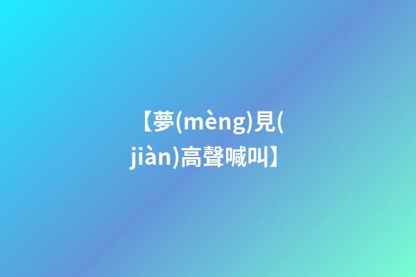 【夢(mèng)見(jiàn)高聲喊叫】