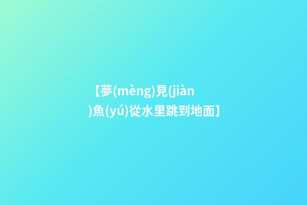【夢(mèng)見(jiàn)魚(yú)從水里跳到地面】