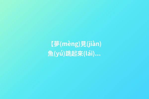 【夢(mèng)見(jiàn)魚(yú)跳起來(lái)】