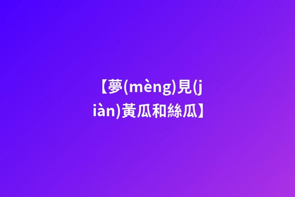 【夢(mèng)見(jiàn)黃瓜和絲瓜】