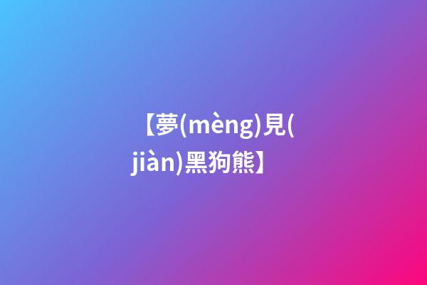 【夢(mèng)見(jiàn)黑狗熊】