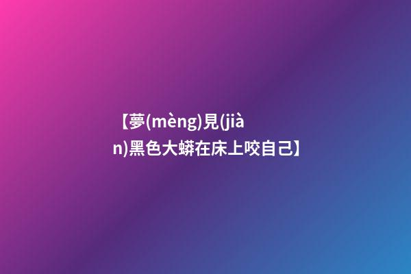 【夢(mèng)見(jiàn)黑色大蟒在床上咬自己】