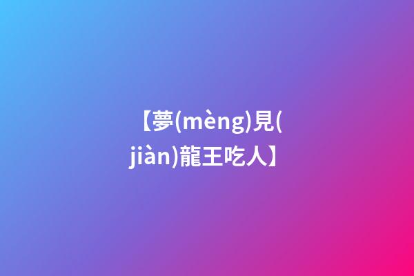 【夢(mèng)見(jiàn)龍王吃人】