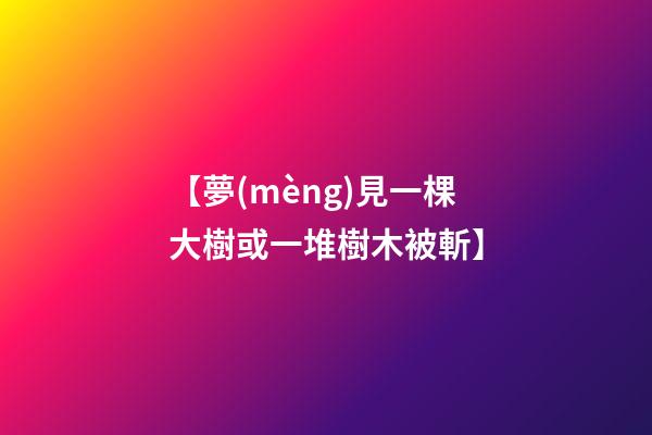 【夢(mèng)見一棵大樹或一堆樹木被斬】