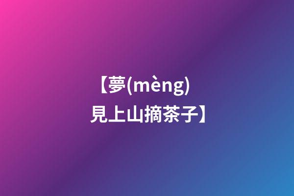 【夢(mèng)見上山摘茶子】