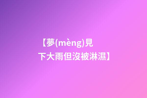 【夢(mèng)見下大雨但沒被淋濕】