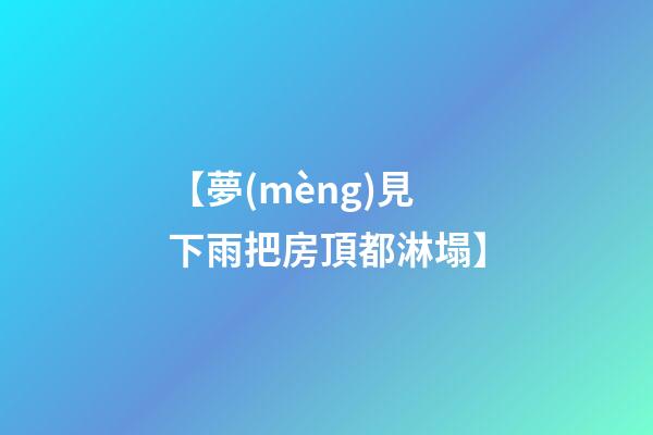 【夢(mèng)見下雨把房頂都淋塌】