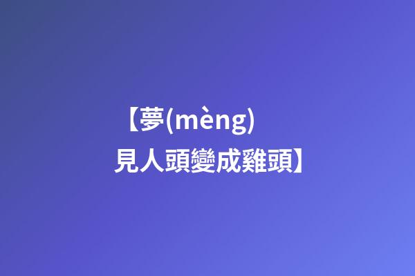 【夢(mèng)見人頭變成雞頭】