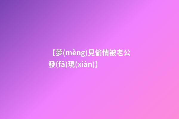 【夢(mèng)見偷情被老公發(fā)現(xiàn)】
