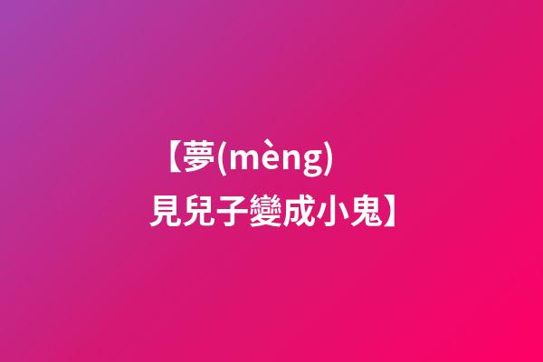 【夢(mèng)見兒子變成小鬼】