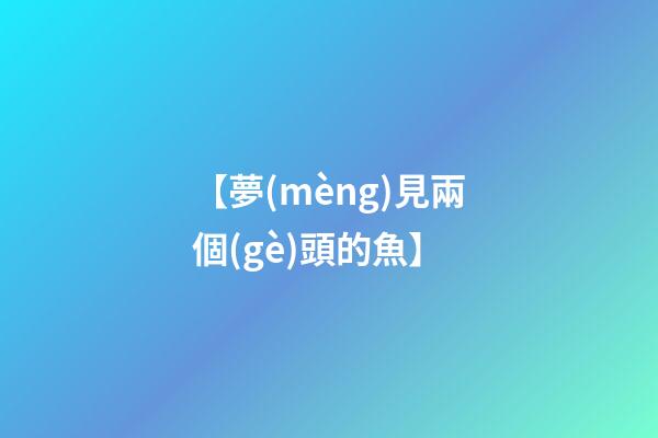 【夢(mèng)見兩個(gè)頭的魚】
