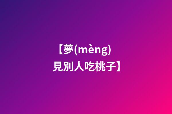 【夢(mèng)見別人吃桃子】