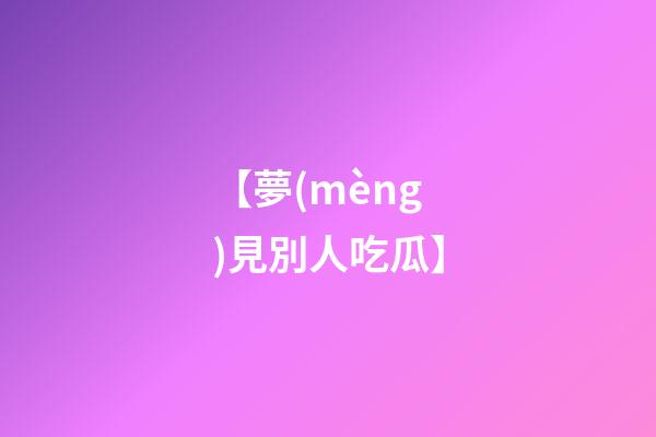 【夢(mèng)見別人吃瓜】