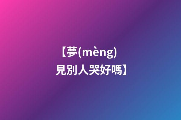 【夢(mèng)見別人哭好嗎】
