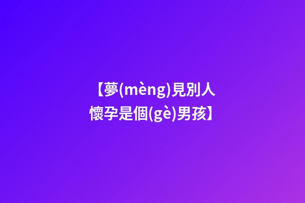 【夢(mèng)見別人懷孕是個(gè)男孩】