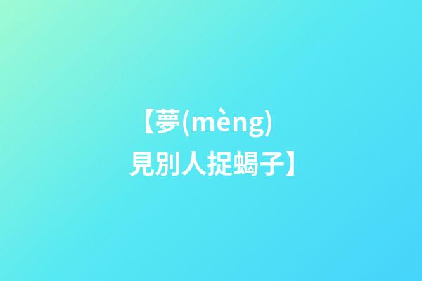 【夢(mèng)見別人捉蝎子】