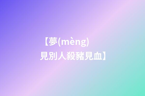 【夢(mèng)見別人殺豬見血】