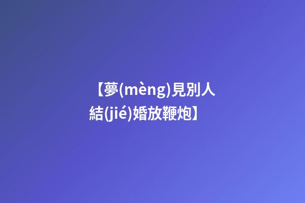 【夢(mèng)見別人結(jié)婚放鞭炮】
