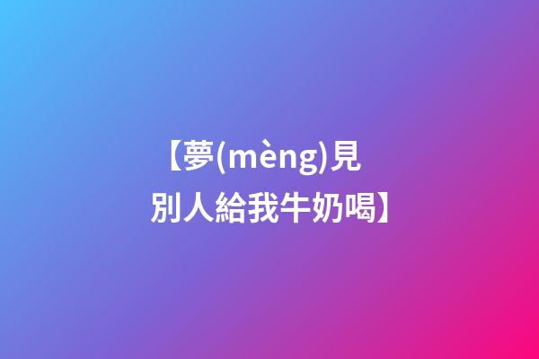 【夢(mèng)見別人給我牛奶喝】