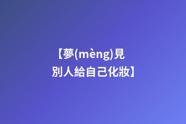 【夢(mèng)見別人給自己化妝】