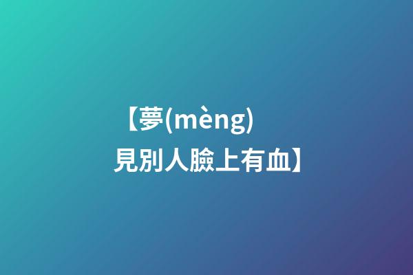 【夢(mèng)見別人臉上有血】
