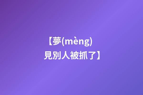 【夢(mèng)見別人被抓了】